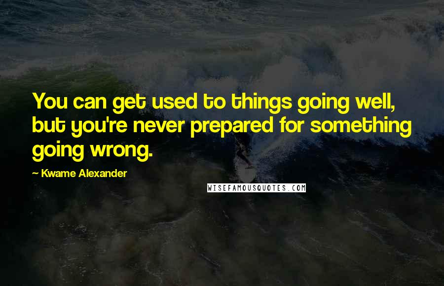 Kwame Alexander Quotes: You can get used to things going well, but you're never prepared for something going wrong.