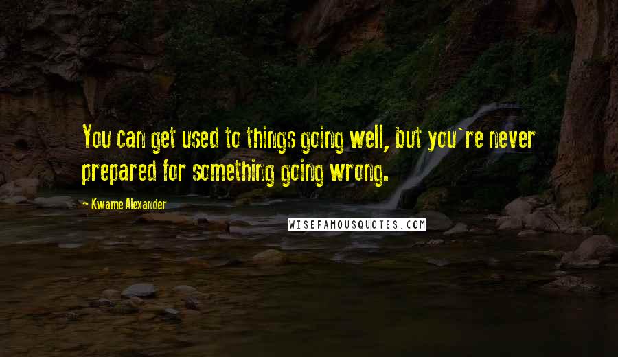 Kwame Alexander Quotes: You can get used to things going well, but you're never prepared for something going wrong.