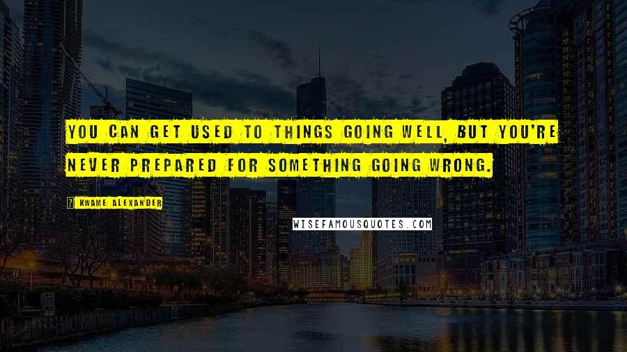 Kwame Alexander Quotes: You can get used to things going well, but you're never prepared for something going wrong.