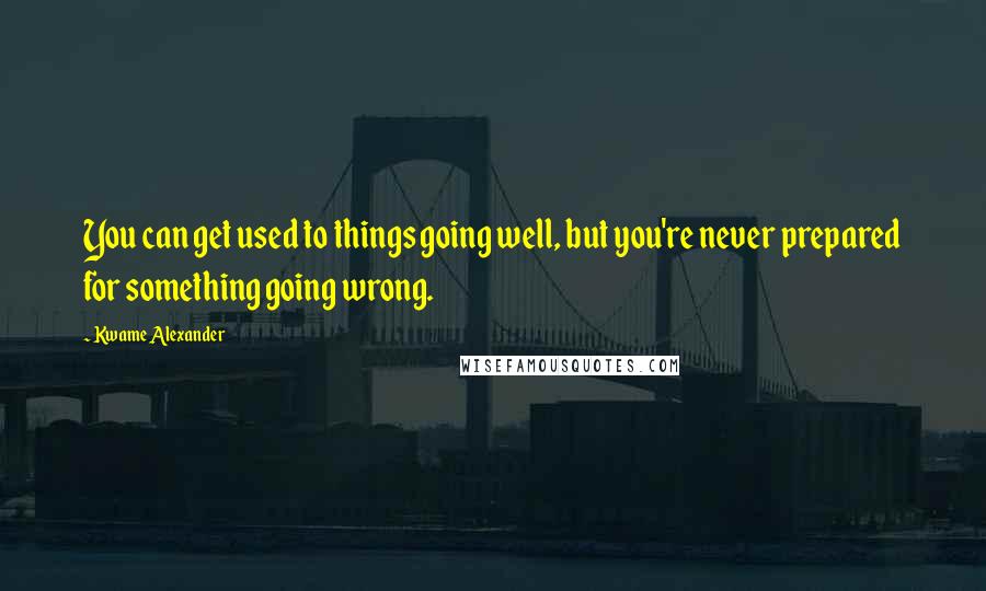 Kwame Alexander Quotes: You can get used to things going well, but you're never prepared for something going wrong.