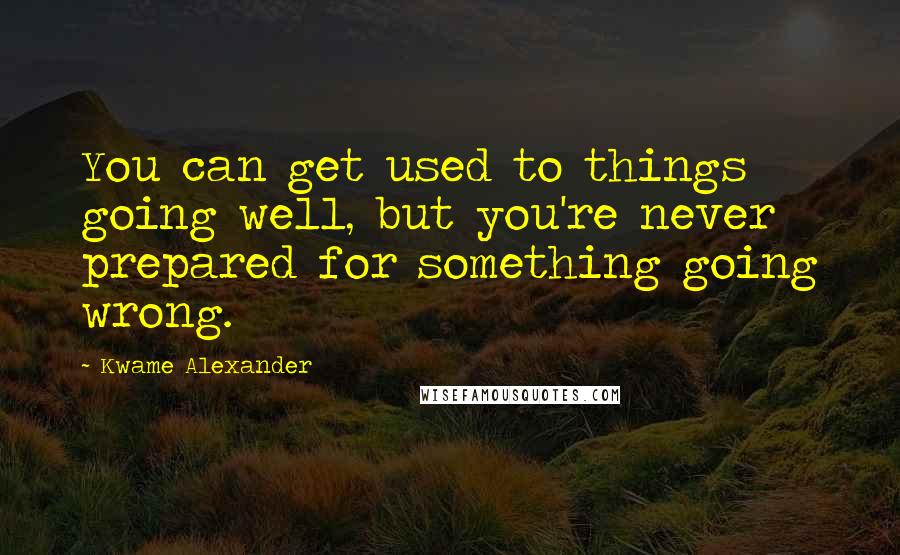 Kwame Alexander Quotes: You can get used to things going well, but you're never prepared for something going wrong.