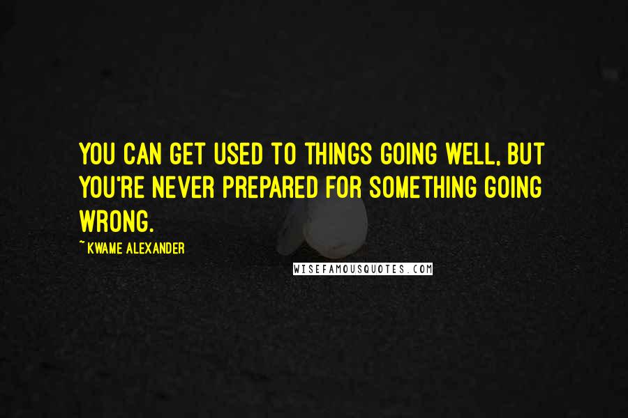 Kwame Alexander Quotes: You can get used to things going well, but you're never prepared for something going wrong.