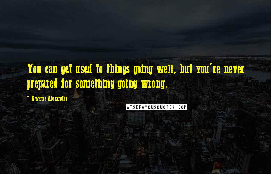 Kwame Alexander Quotes: You can get used to things going well, but you're never prepared for something going wrong.