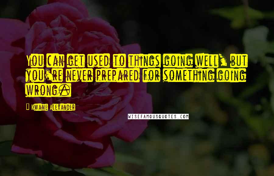 Kwame Alexander Quotes: You can get used to things going well, but you're never prepared for something going wrong.