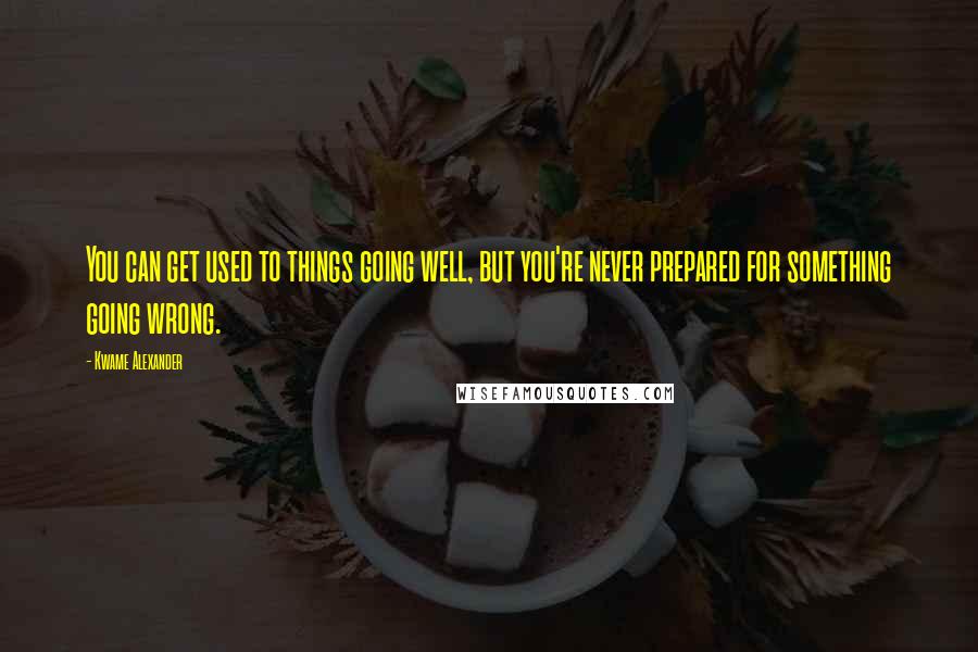 Kwame Alexander Quotes: You can get used to things going well, but you're never prepared for something going wrong.