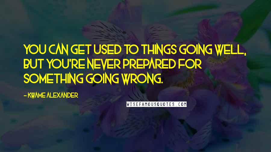 Kwame Alexander Quotes: You can get used to things going well, but you're never prepared for something going wrong.