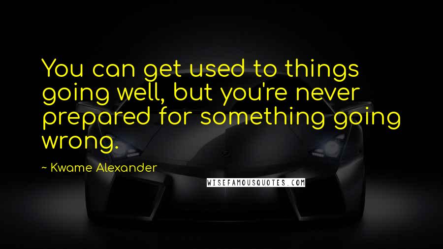 Kwame Alexander Quotes: You can get used to things going well, but you're never prepared for something going wrong.