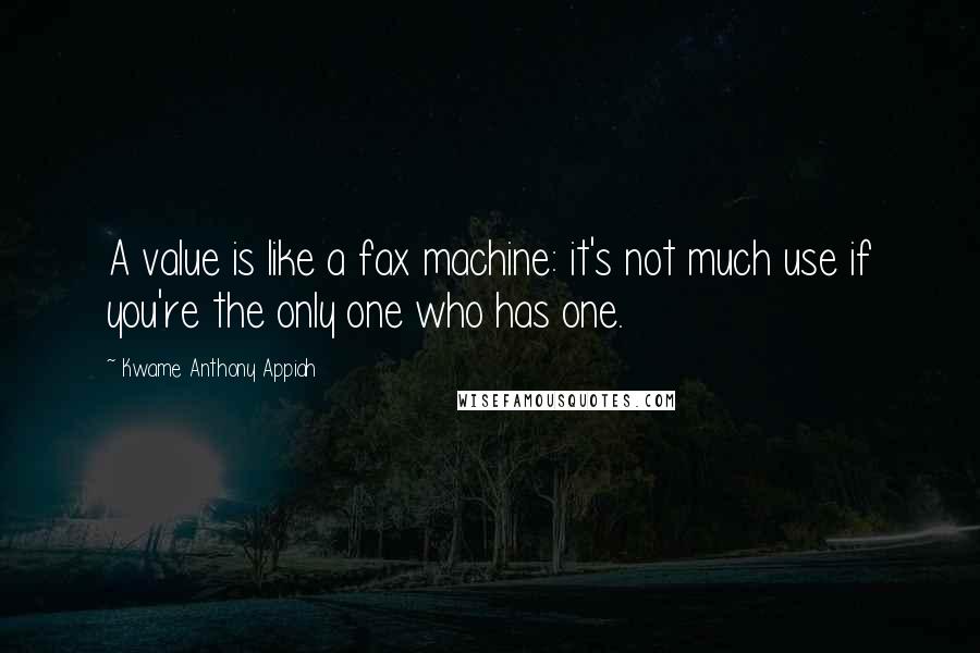 Kwame Anthony Appiah Quotes: A value is like a fax machine: it's not much use if you're the only one who has one.