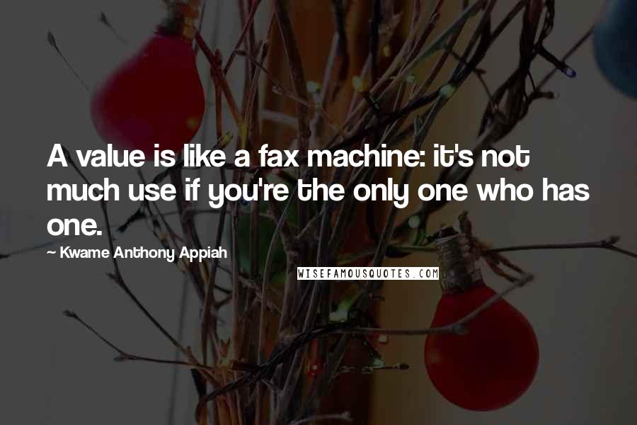 Kwame Anthony Appiah Quotes: A value is like a fax machine: it's not much use if you're the only one who has one.