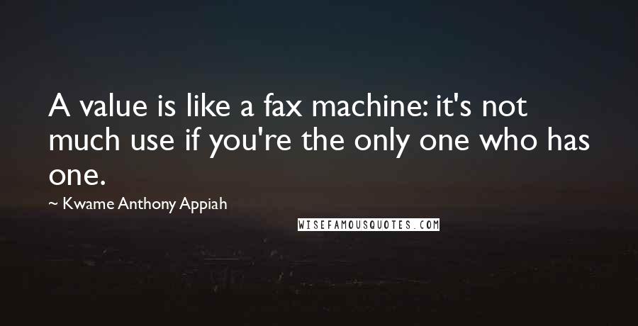 Kwame Anthony Appiah Quotes: A value is like a fax machine: it's not much use if you're the only one who has one.