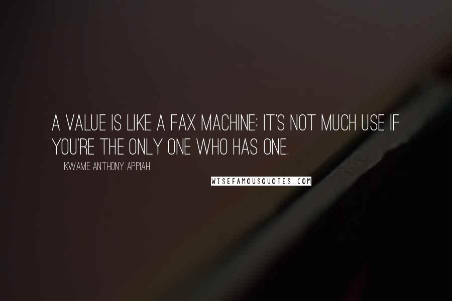 Kwame Anthony Appiah Quotes: A value is like a fax machine: it's not much use if you're the only one who has one.