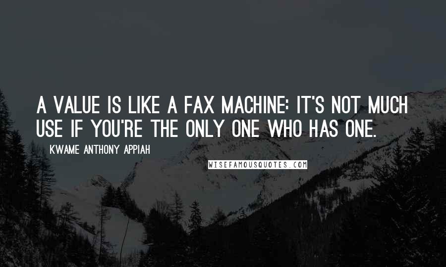 Kwame Anthony Appiah Quotes: A value is like a fax machine: it's not much use if you're the only one who has one.