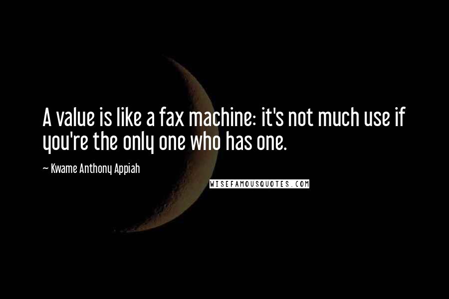 Kwame Anthony Appiah Quotes: A value is like a fax machine: it's not much use if you're the only one who has one.