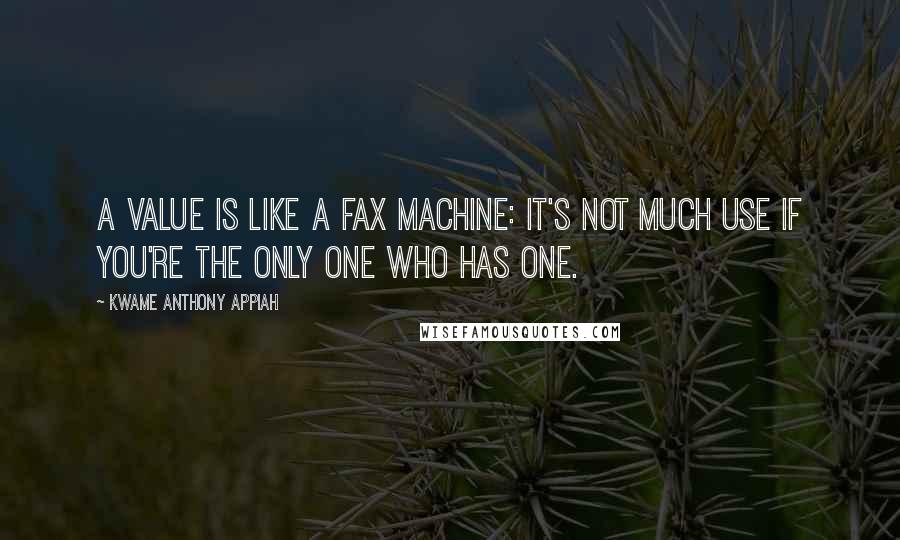 Kwame Anthony Appiah Quotes: A value is like a fax machine: it's not much use if you're the only one who has one.