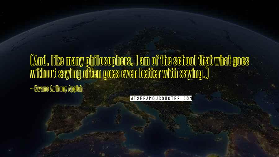 Kwame Anthony Appiah Quotes: (And, like many philosophers, I am of the school that what goes without saying often goes even better with saying.)