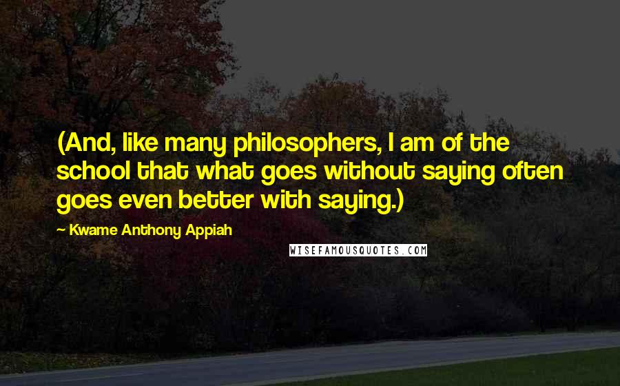 Kwame Anthony Appiah Quotes: (And, like many philosophers, I am of the school that what goes without saying often goes even better with saying.)