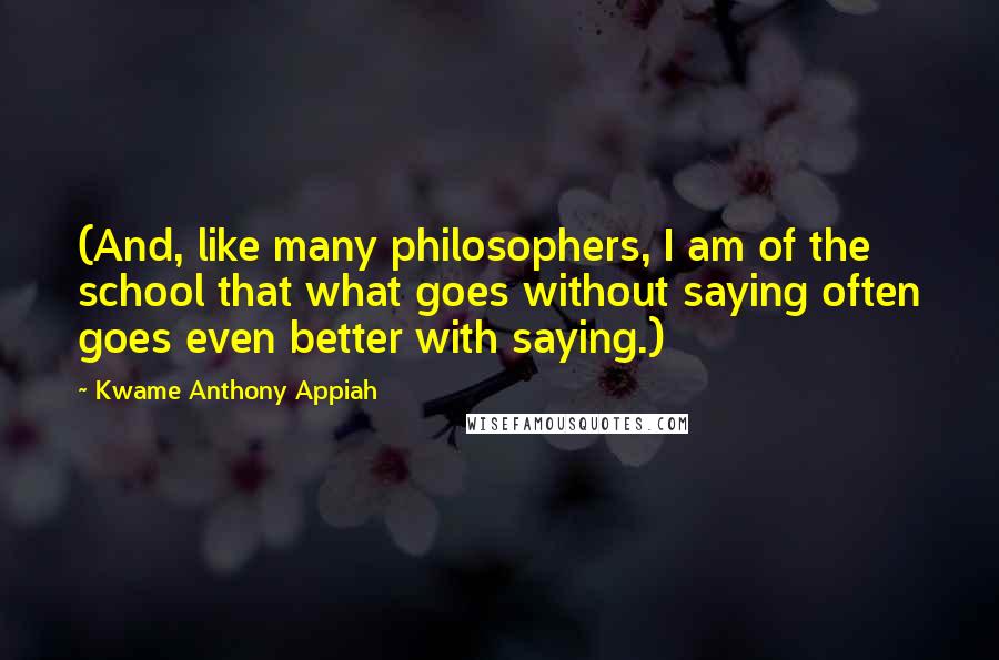 Kwame Anthony Appiah Quotes: (And, like many philosophers, I am of the school that what goes without saying often goes even better with saying.)