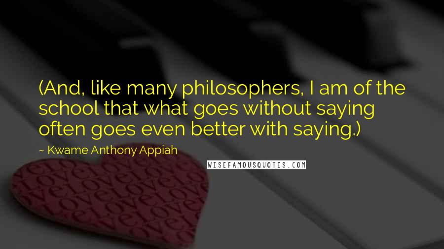 Kwame Anthony Appiah Quotes: (And, like many philosophers, I am of the school that what goes without saying often goes even better with saying.)