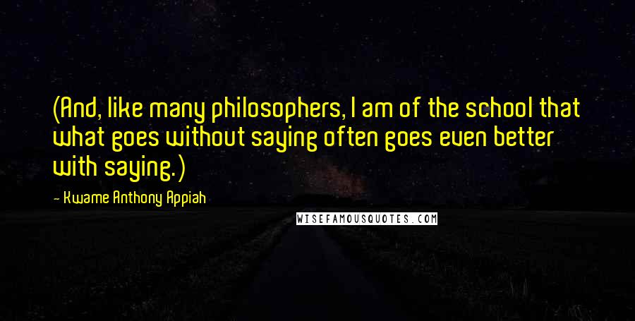 Kwame Anthony Appiah Quotes: (And, like many philosophers, I am of the school that what goes without saying often goes even better with saying.)