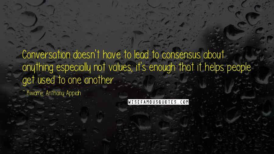 Kwame Anthony Appiah Quotes: Conversation doesn't have to lead to consensus about anything especially not values; it's enough that it helps people get used to one another