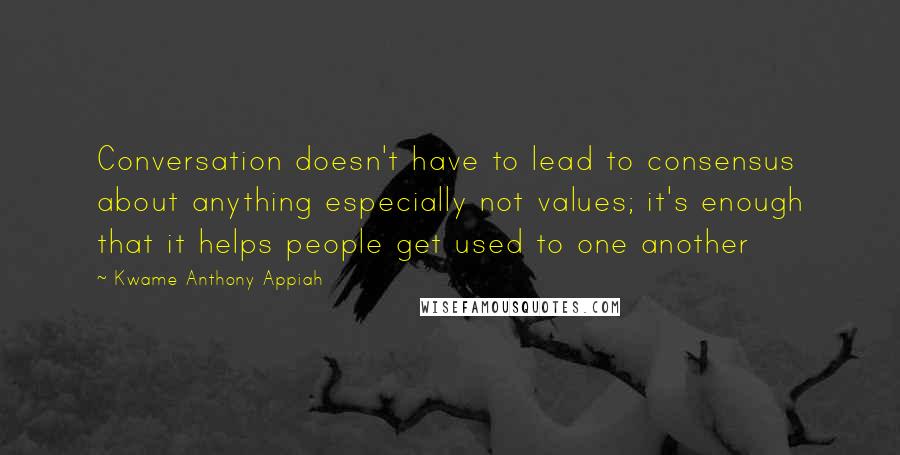 Kwame Anthony Appiah Quotes: Conversation doesn't have to lead to consensus about anything especially not values; it's enough that it helps people get used to one another