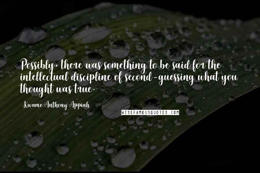 Kwame Anthony Appiah Quotes: Possibly, there was something to be said for the intellectual discipline of second-guessing what you thought was true.