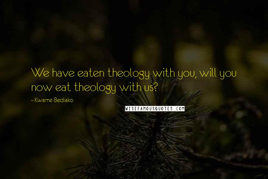 Kwame Bediako Quotes: We have eaten theology with you, will you now eat theology with us?