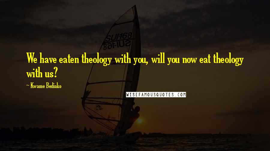 Kwame Bediako Quotes: We have eaten theology with you, will you now eat theology with us?