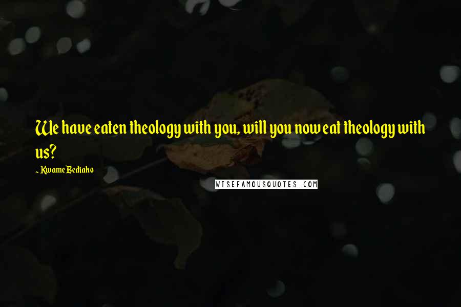 Kwame Bediako Quotes: We have eaten theology with you, will you now eat theology with us?