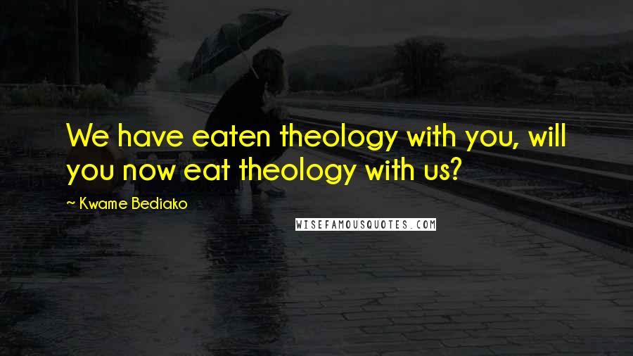 Kwame Bediako Quotes: We have eaten theology with you, will you now eat theology with us?