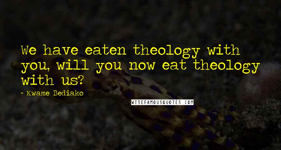 Kwame Bediako Quotes: We have eaten theology with you, will you now eat theology with us?