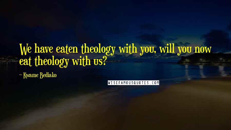 Kwame Bediako Quotes: We have eaten theology with you, will you now eat theology with us?