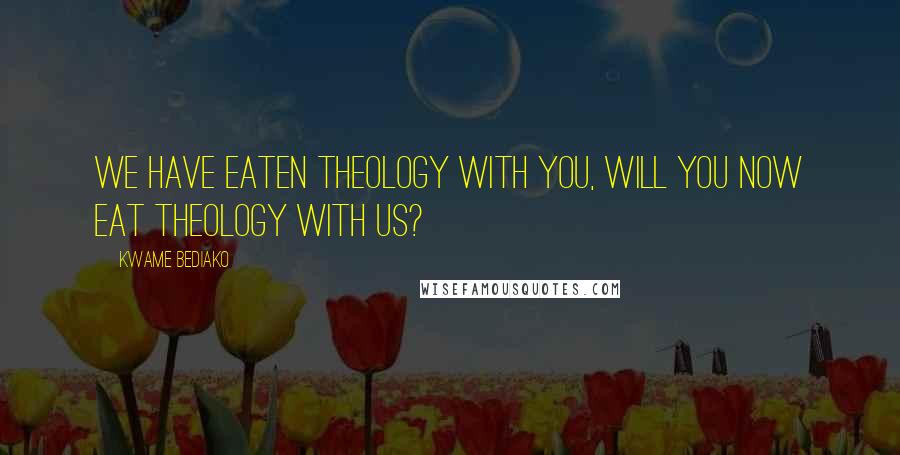 Kwame Bediako Quotes: We have eaten theology with you, will you now eat theology with us?