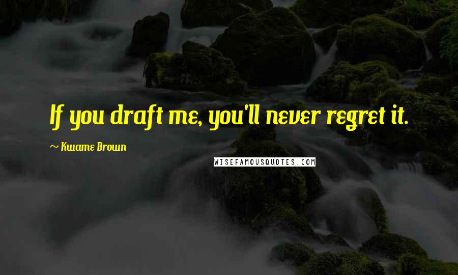 Kwame Brown Quotes: If you draft me, you'll never regret it.