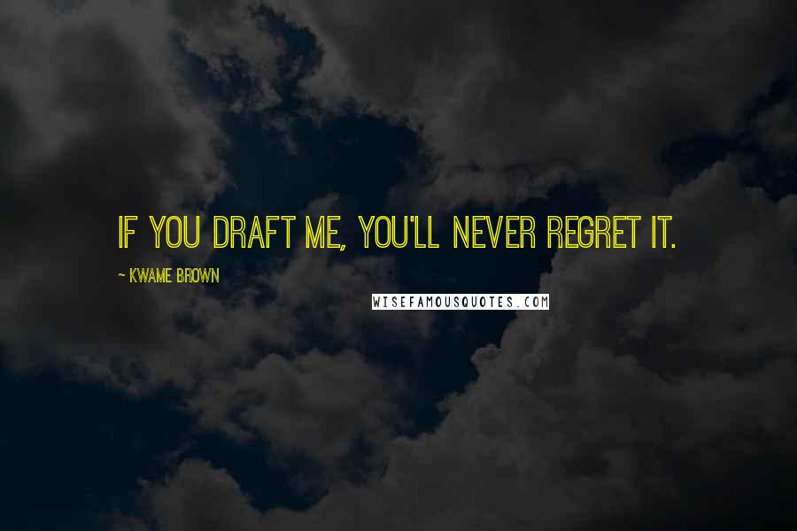 Kwame Brown Quotes: If you draft me, you'll never regret it.