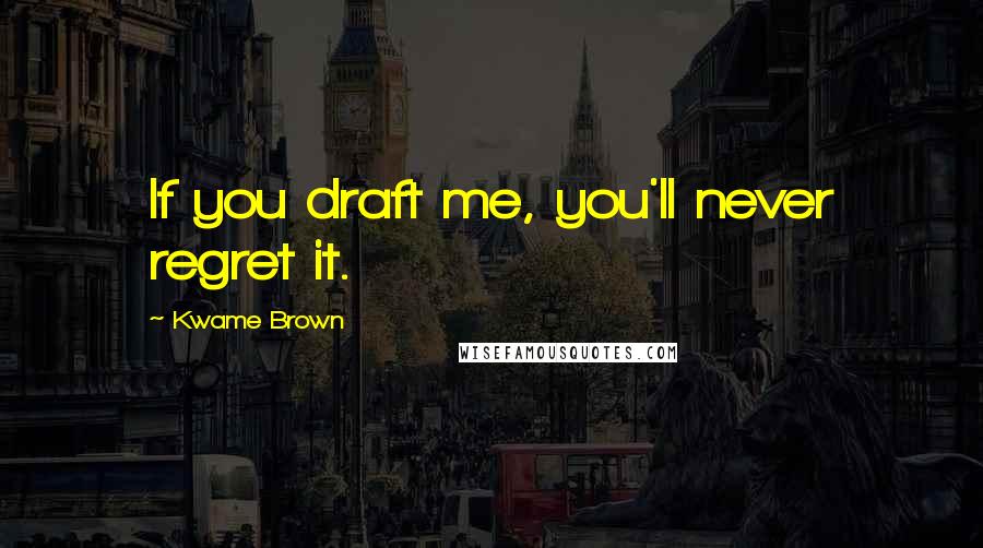 Kwame Brown Quotes: If you draft me, you'll never regret it.