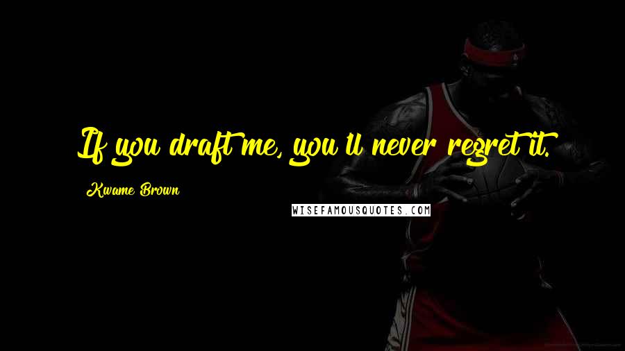 Kwame Brown Quotes: If you draft me, you'll never regret it.