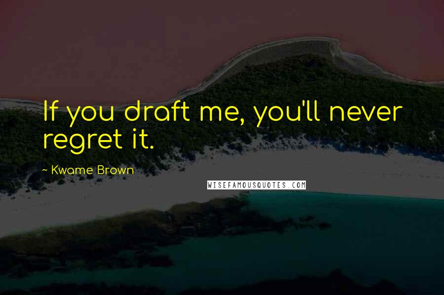 Kwame Brown Quotes: If you draft me, you'll never regret it.