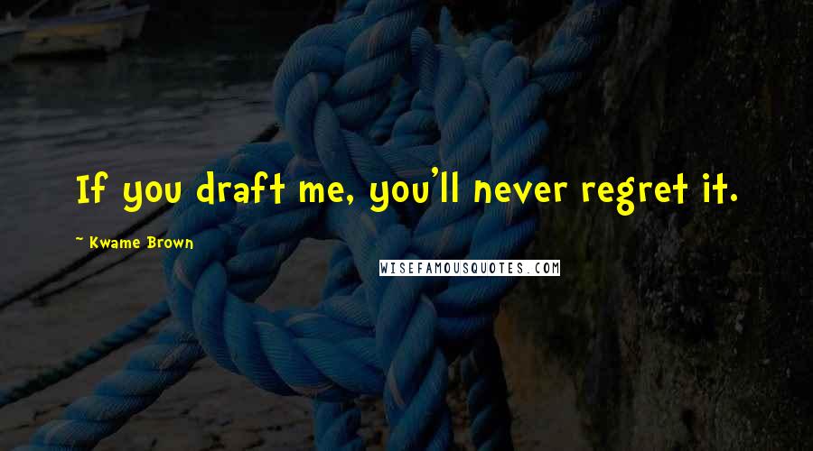 Kwame Brown Quotes: If you draft me, you'll never regret it.