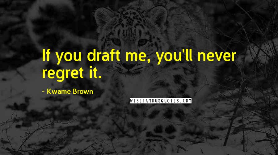 Kwame Brown Quotes: If you draft me, you'll never regret it.