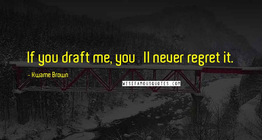 Kwame Brown Quotes: If you draft me, you'll never regret it.