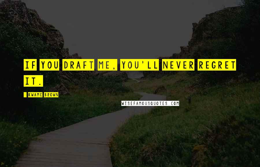 Kwame Brown Quotes: If you draft me, you'll never regret it.