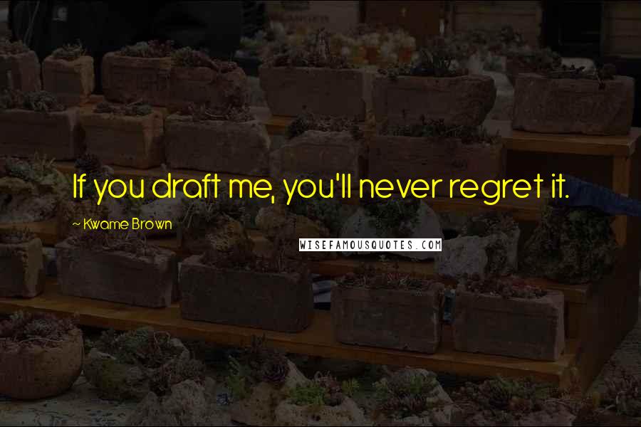 Kwame Brown Quotes: If you draft me, you'll never regret it.