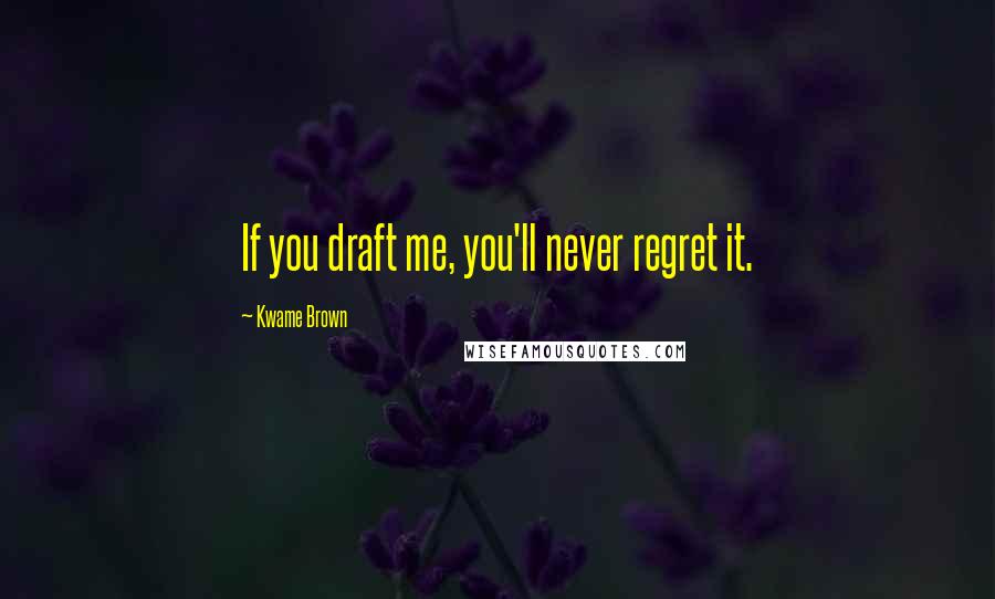 Kwame Brown Quotes: If you draft me, you'll never regret it.