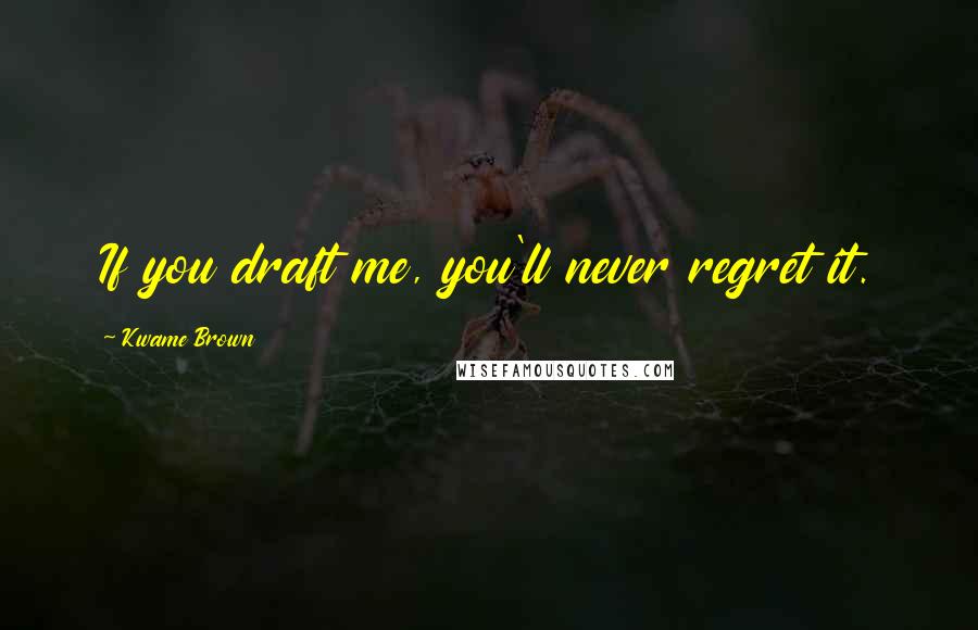 Kwame Brown Quotes: If you draft me, you'll never regret it.