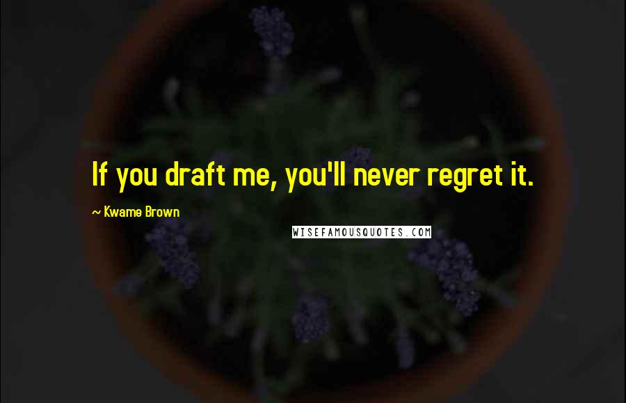 Kwame Brown Quotes: If you draft me, you'll never regret it.