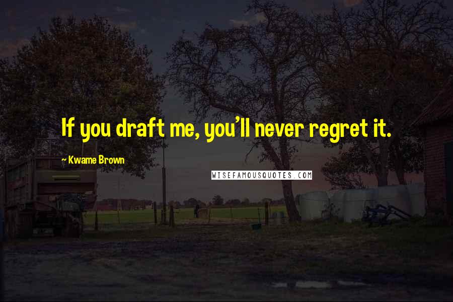 Kwame Brown Quotes: If you draft me, you'll never regret it.