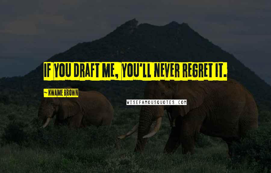 Kwame Brown Quotes: If you draft me, you'll never regret it.