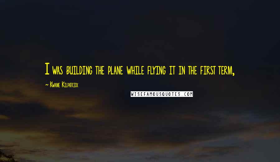 Kwame Kilpatrick Quotes: I was building the plane while flying it in the first term,