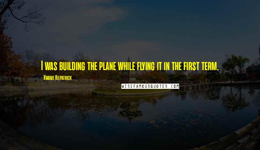 Kwame Kilpatrick Quotes: I was building the plane while flying it in the first term,